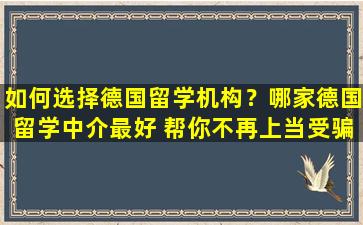 如何选择德国留学机构？哪家德国留学中介最好 帮你不再上当受骗！